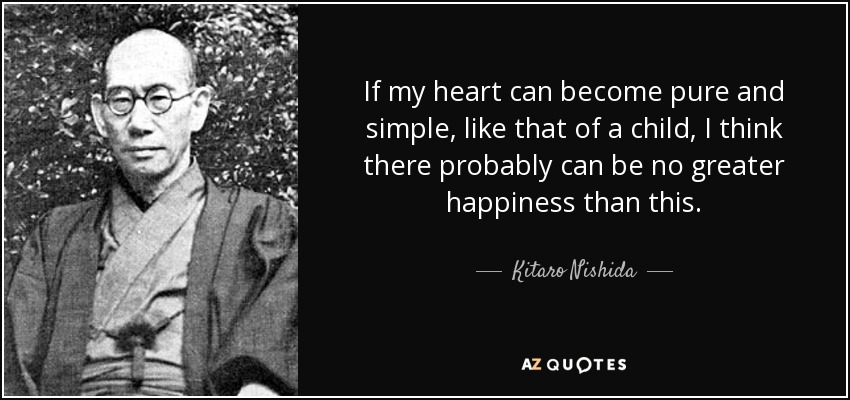 If my heart can become pure and simple, like that of a child, I think there probably can be no greater happiness than this. - Kitaro Nishida