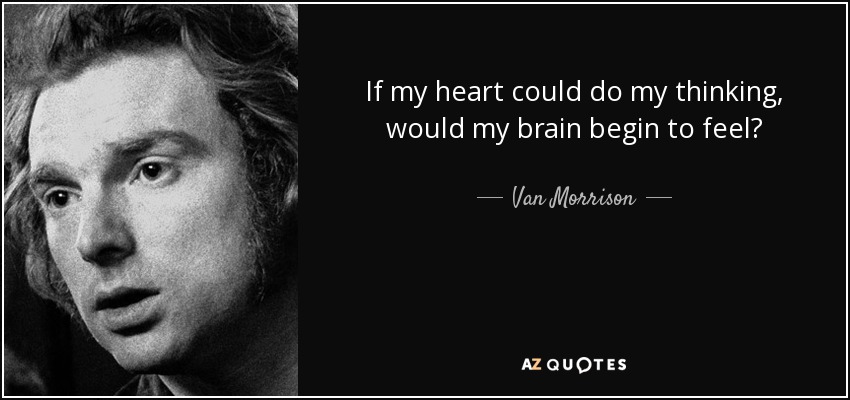 If my heart could do my thinking, would my brain begin to feel? - Van Morrison