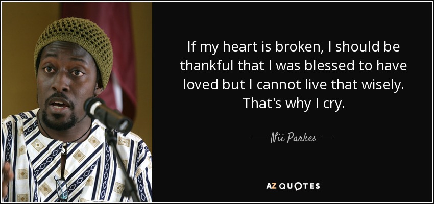 If my heart is broken, I should be thankful that I was blessed to have loved but I cannot live that wisely. That's why I cry. - Nii Parkes