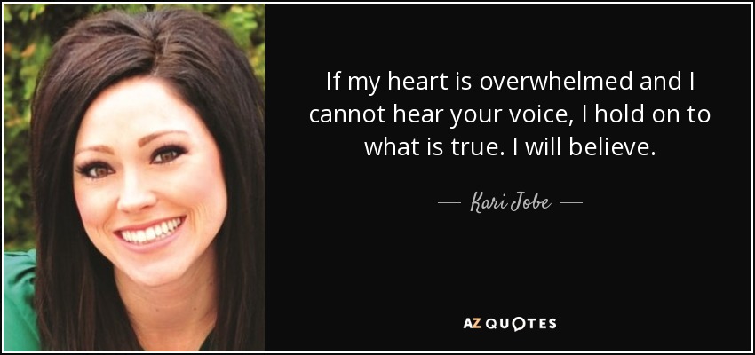 If my heart is overwhelmed and I cannot hear your voice, I hold on to what is true. I will believe. - Kari Jobe