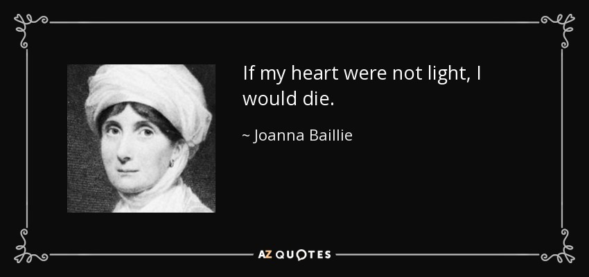 If my heart were not light, I would die. - Joanna Baillie