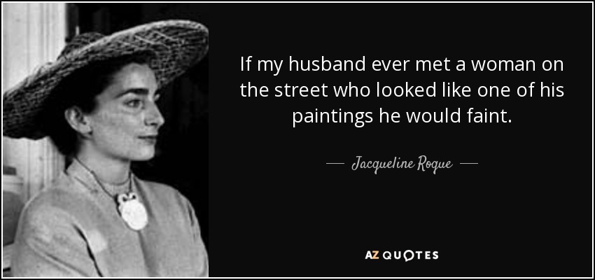 If my husband ever met a woman on the street who looked like one of his paintings he would faint. - Jacqueline Roque