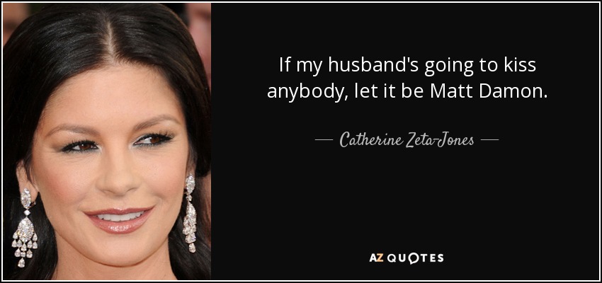 If my husband's going to kiss anybody, let it be Matt Damon. - Catherine Zeta-Jones