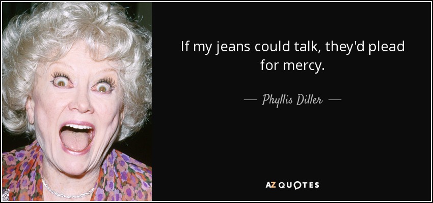 If my jeans could talk, they'd plead for mercy. - Phyllis Diller