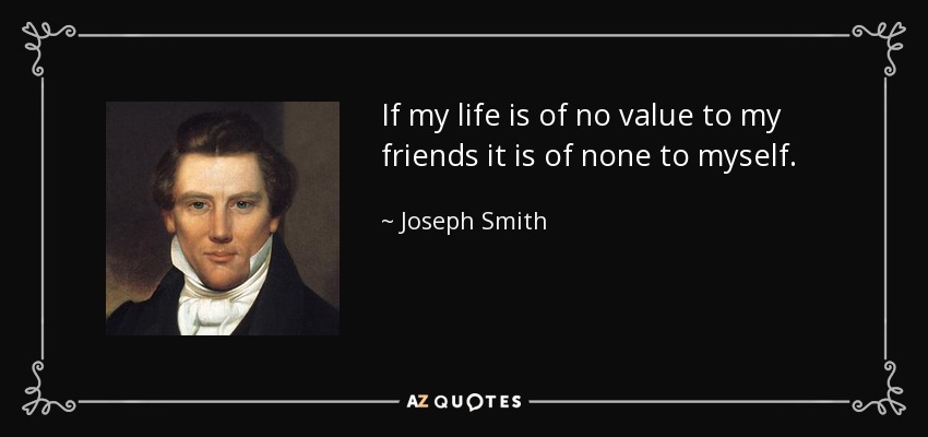 If my life is of no value to my friends it is of none to myself. - Joseph Smith, Jr.