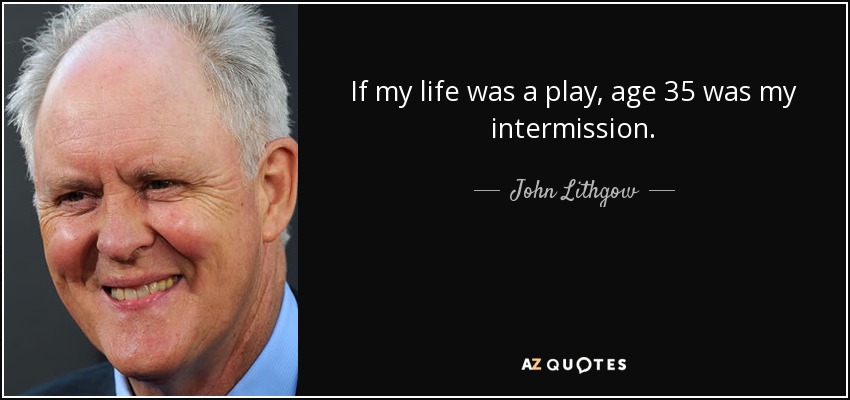 If my life was a play, age 35 was my intermission. - John Lithgow
