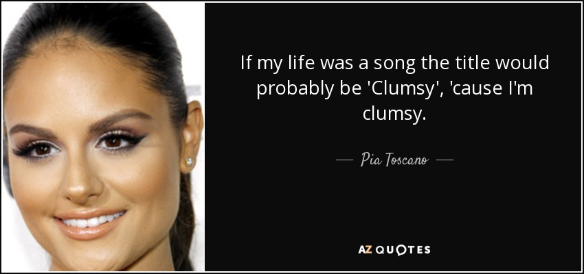 If my life was a song the title would probably be 'Clumsy', 'cause I'm clumsy. - Pia Toscano