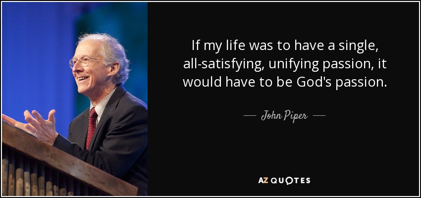 If my life was to have a single, all-satisfying, unifying passion, it would have to be God's passion. - John Piper