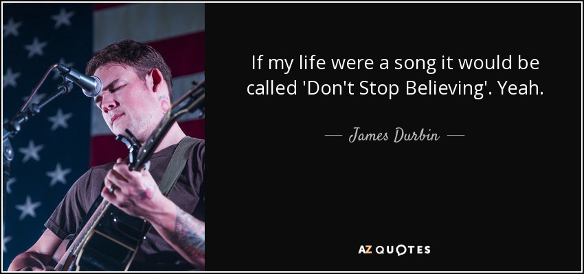 If my life were a song it would be called 'Don't Stop Believing'. Yeah. - James Durbin