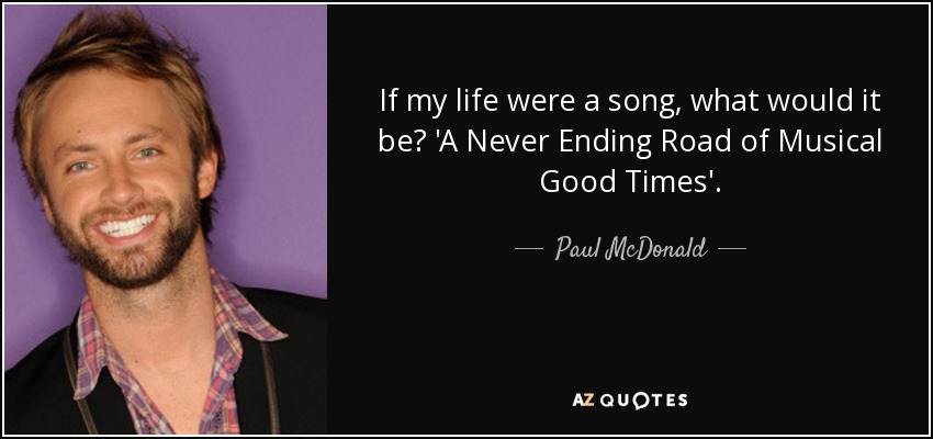 If my life were a song, what would it be? 'A Never Ending Road of Musical Good Times'. - Paul McDonald