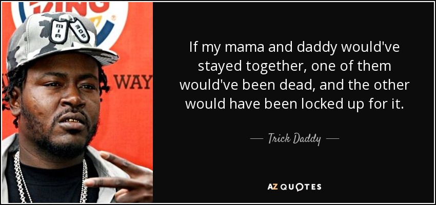 If my mama and daddy would've stayed together, one of them would've been dead, and the other would have been locked up for it. - Trick Daddy