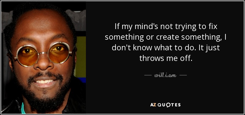 If my mind's not trying to fix something or create something, I don't know what to do. It just throws me off. - will.i.am