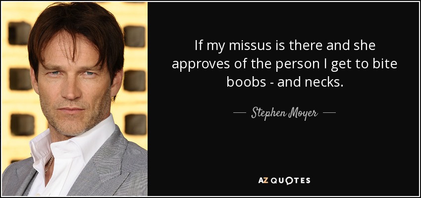 If my missus is there and she approves of the person I get to bite boobs - and necks. - Stephen Moyer