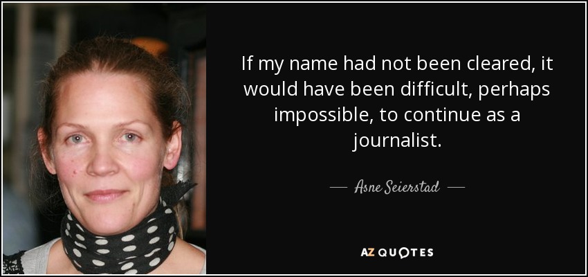 If my name had not been cleared, it would have been difficult, perhaps impossible, to continue as a journalist. - Asne Seierstad