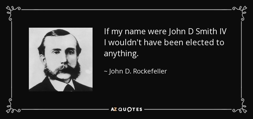 If my name were John D Smith IV I wouldn't have been elected to anything. - John D. Rockefeller