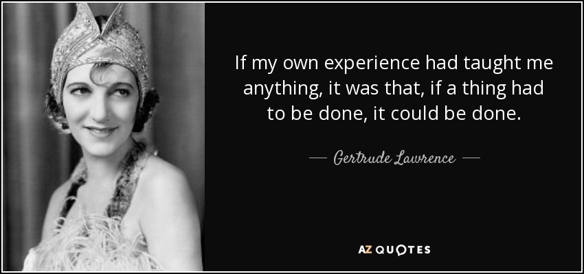 If my own experience had taught me anything, it was that, if a thing had to be done, it could be done. - Gertrude Lawrence