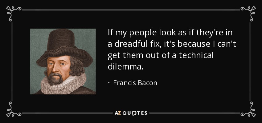 If my people look as if they're in a dreadful fix, it's because I can't get them out of a technical dilemma. - Francis Bacon