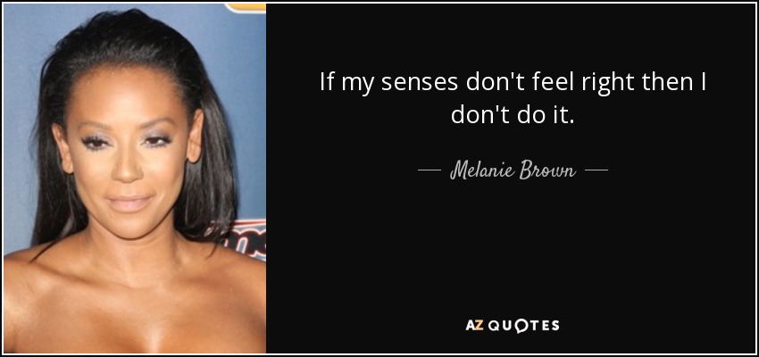 If my senses don't feel right then I don't do it. - Melanie Brown