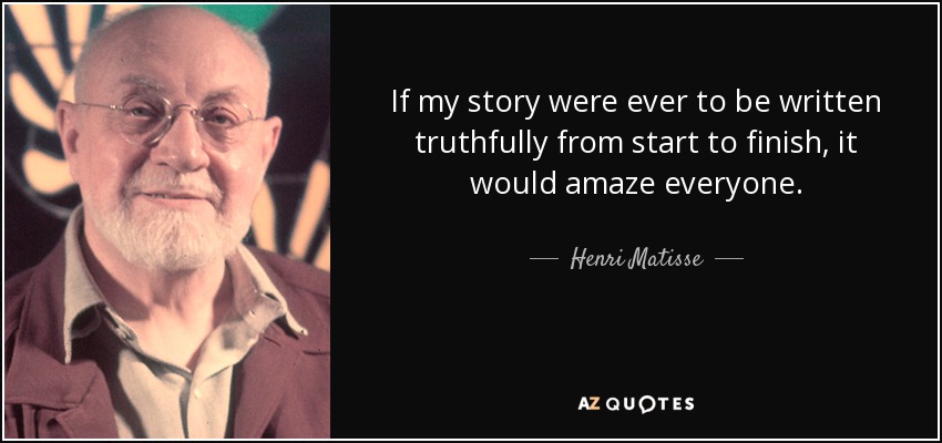 If my story were ever to be written truthfully from start to finish, it would amaze everyone. - Henri Matisse