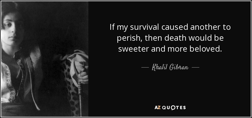 If my survival caused another to perish, then death would be sweeter and more beloved. - Khalil Gibran
