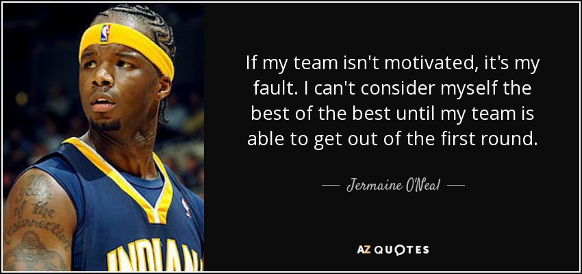 If my team isn't motivated, it's my fault. I can't consider myself the best of the best until my team is able to get out of the first round. - Jermaine O'Neal