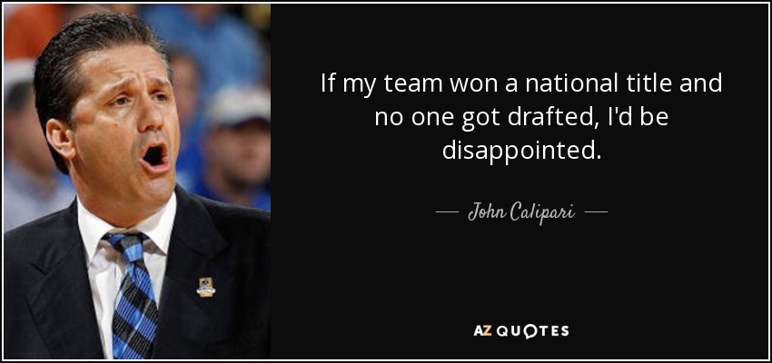 If my team won a national title and no one got drafted, I'd be disappointed. - John Calipari