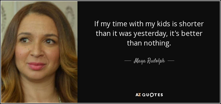 If my time with my kids is shorter than it was yesterday, it's better than nothing. - Maya Rudolph