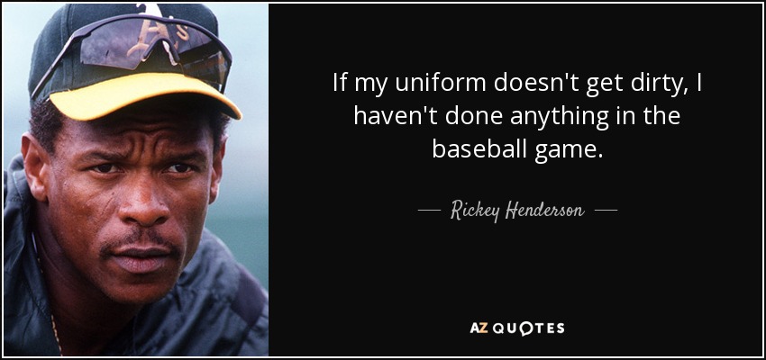 If my uniform doesn't get dirty, I haven't done anything in the baseball game. - Rickey Henderson