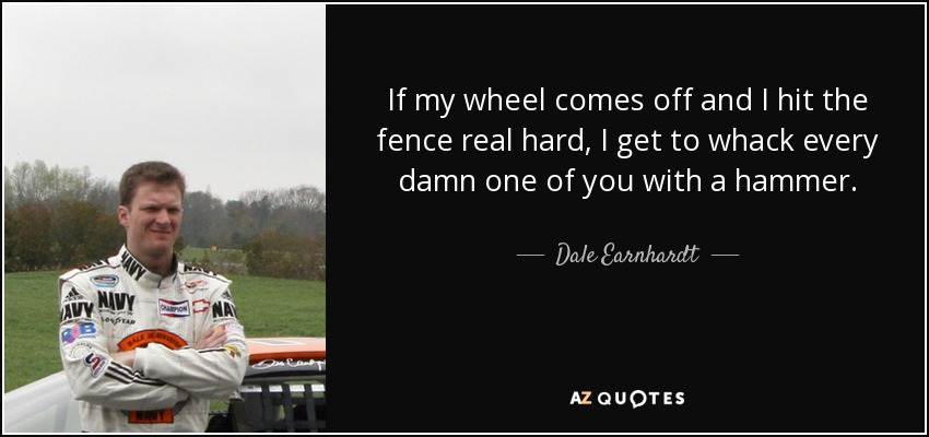 If my wheel comes off and I hit the fence real hard, I get to whack every damn one of you with a hammer. - Dale Earnhardt, Jr.