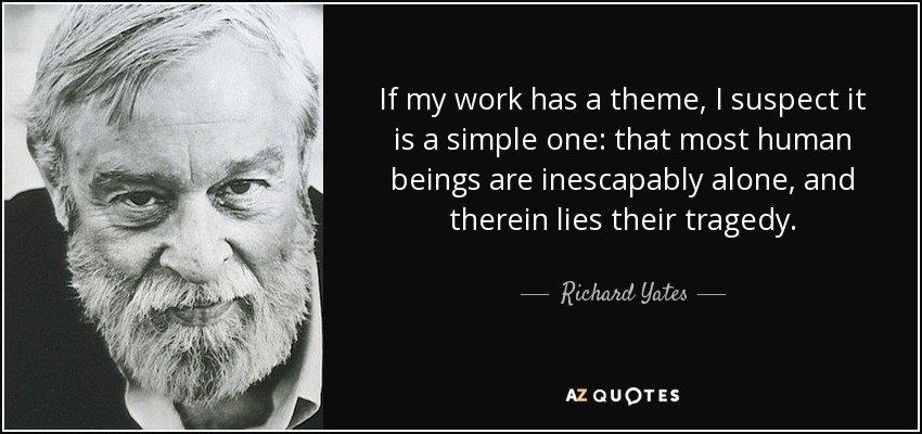 If my work has a theme, I suspect it is a simple one: that most human beings are inescapably alone, and therein lies their tragedy. - Richard Yates