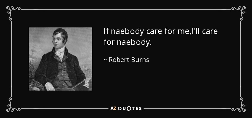 If naebody care for me,I'll care for naebody. - Robert Burns