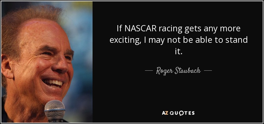 If NASCAR racing gets any more exciting, I may not be able to stand it. - Roger Staubach