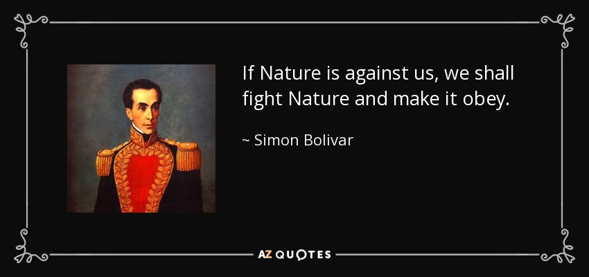 If Nature is against us, we shall fight Nature and make it obey. - Simon Bolivar