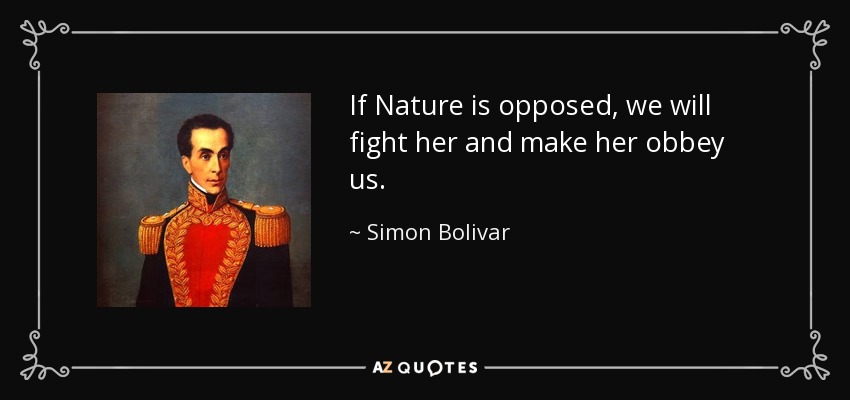 If Nature is opposed, we will fight her and make her obbey us. - Simon Bolivar