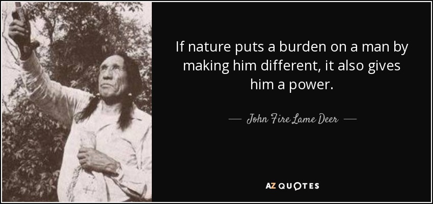 If nature puts a burden on a man by making him different, it also gives him a power. - John Fire Lame Deer