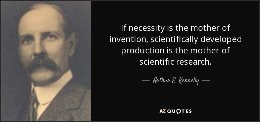 If necessity is the mother of invention, scientifically developed production is the mother of scientific research. - Arthur E. Kennelly