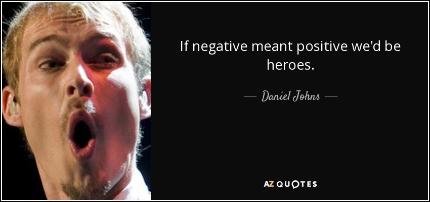 If negative meant positive we'd be heroes. - Daniel Johns