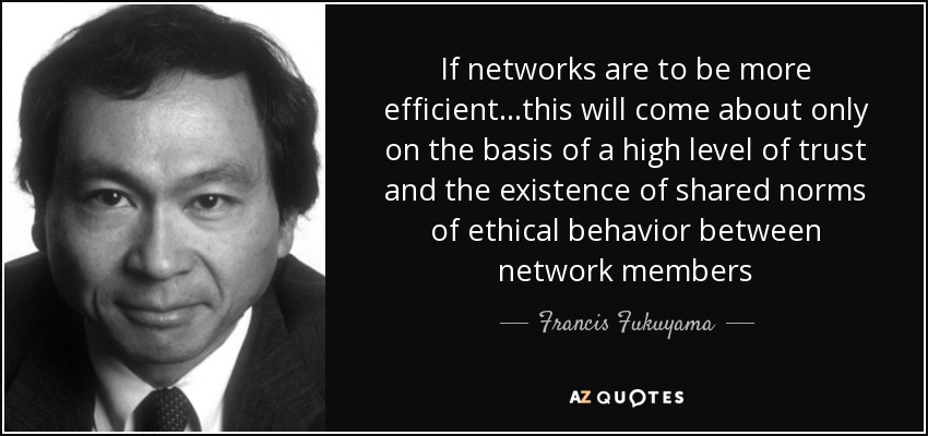 If networks are to be more efficient...this will come about only on the basis of a high level of trust and the existence of shared norms of ethical behavior between network members - Francis Fukuyama