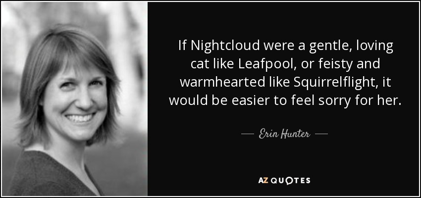 If Nightcloud were a gentle, loving cat like Leafpool, or feisty and warmhearted like Squirrelflight, it would be easier to feel sorry for her. - Erin Hunter