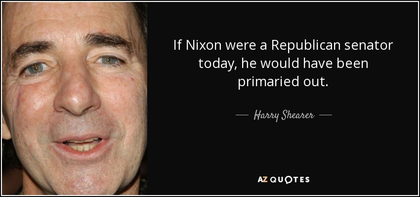 If Nixon were a Republican senator today, he would have been primaried out. - Harry Shearer