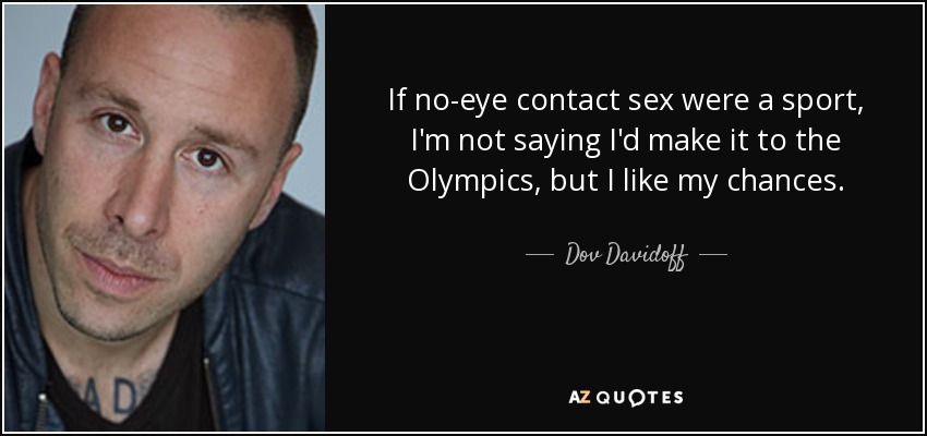 If no-eye contact sex were a sport, I'm not saying I'd make it to the Olympics, but I like my chances. - Dov Davidoff