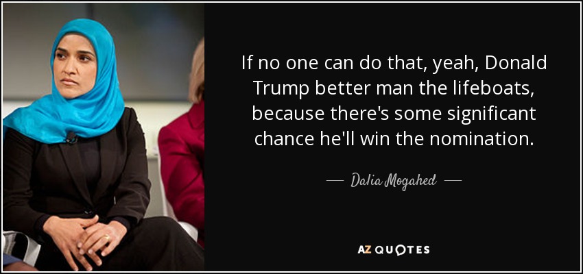 If no one can do that, yeah, Donald Trump better man the lifeboats, because there's some significant chance he'll win the nomination. - Dalia Mogahed
