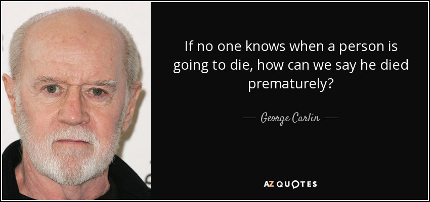 If no one knows when a person is going to die, how can we say he died prematurely? - George Carlin