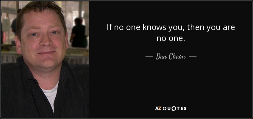 If no one knows you, then you are no one. - Dan Chaon