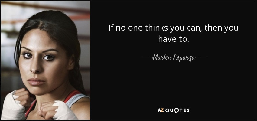 If no one thinks you can, then you have to. - Marlen Esparza