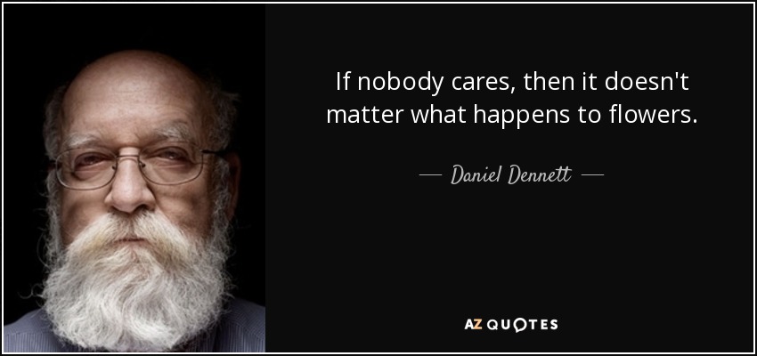 If nobody cares, then it doesn't matter what happens to flowers. - Daniel Dennett