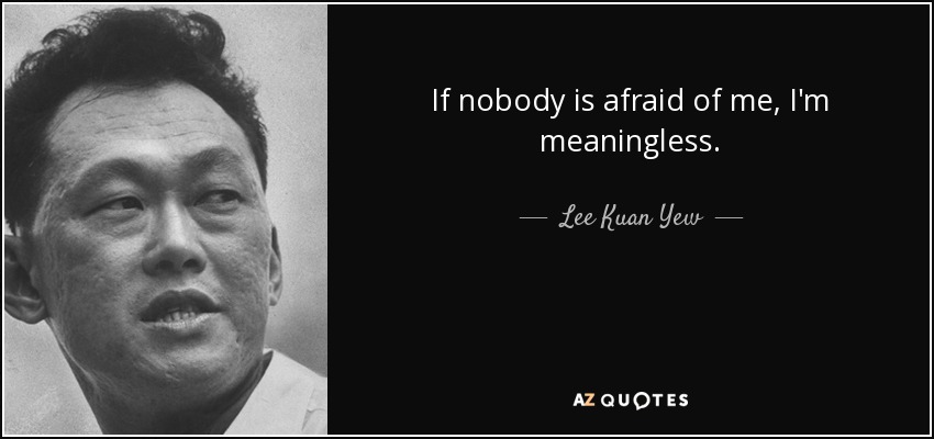 If nobody is afraid of me, I'm meaningless. - Lee Kuan Yew