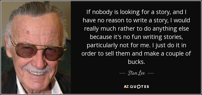 If nobody is looking for a story, and I have no reason to write a story, I would really much rather to do anything else because it's no fun writing stories, particularly not for me. I just do it in order to sell them and make a couple of bucks. - Stan Lee