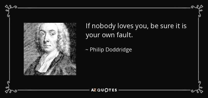 If nobody loves you, be sure it is your own fault. - Philip Doddridge