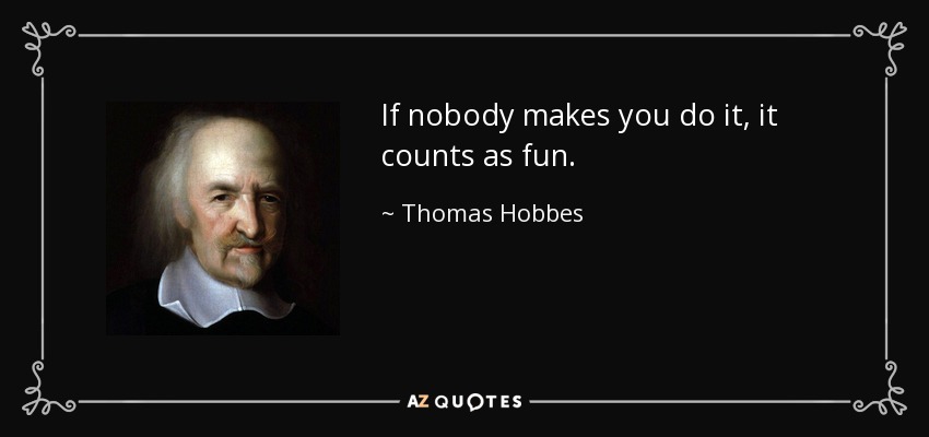 If nobody makes you do it, it counts as fun. - Thomas Hobbes
